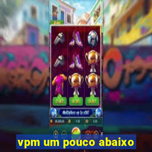 vpm um pouco abaixo